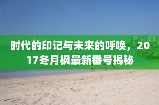 时代的印记与未来的呼唤，2017冬月枫最新番号揭秘