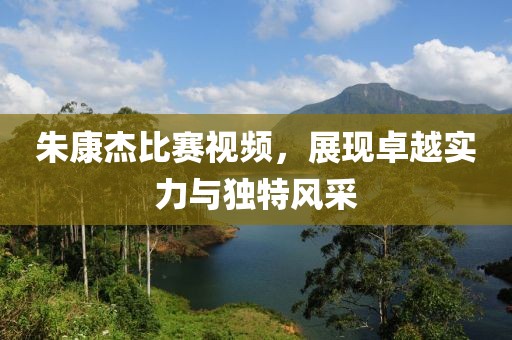 朱康杰比赛视频，展现卓越实力与独特风采