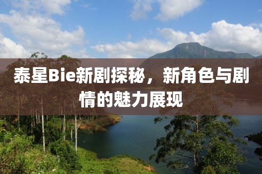 泰星Bie新剧探秘，新角色与剧情的魅力展现