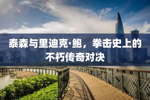 泰森与里迪克·鲍，拳击史上的不朽传奇对决