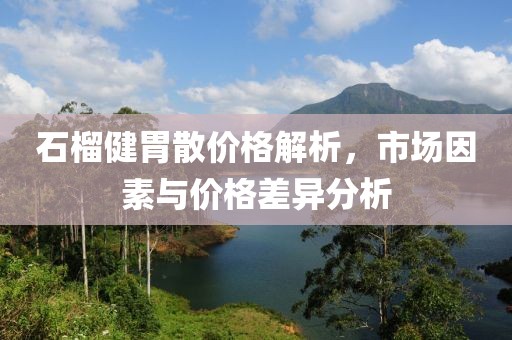 石榴健胃散价格解析，市场因素与价格差异分析