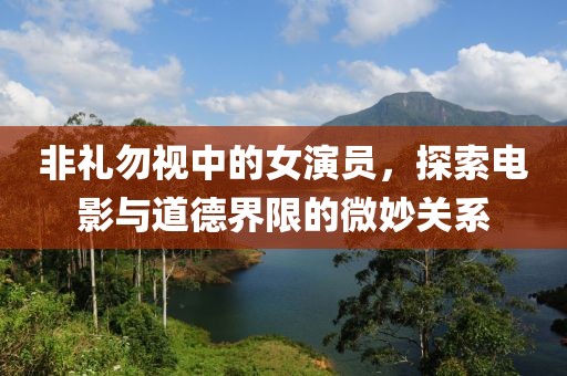 非礼勿视中的女演员，探索电影与道德界限的微妙关系
