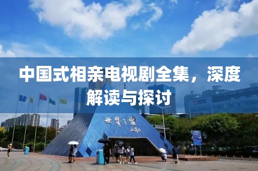 中国式相亲电视剧全集，深度解读与探讨