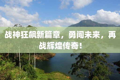 战神狂飙新篇章，勇闯未来，再战辉煌传奇！