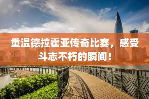 重温德拉霍亚传奇比赛，感受斗志不朽的瞬间！