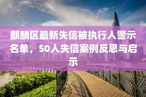 麒麟区最新失信被执行人警示名单，50人失信案例反思与启示