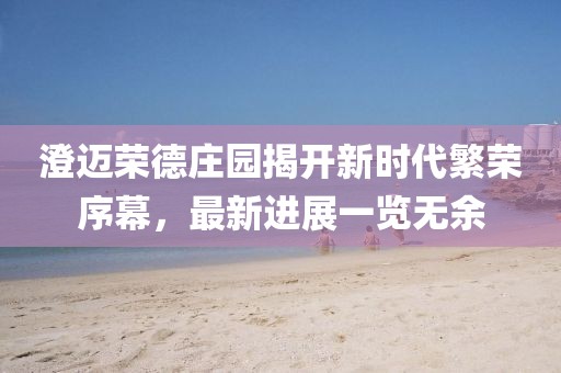 澄迈荣德庄园揭开新时代繁荣序幕，最新进展一览无余