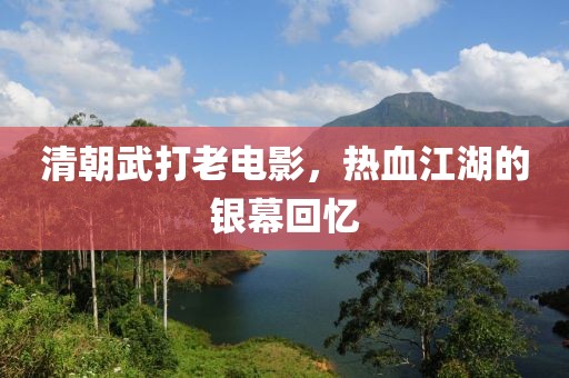 清朝武打老电影，热血江湖的银幕回忆