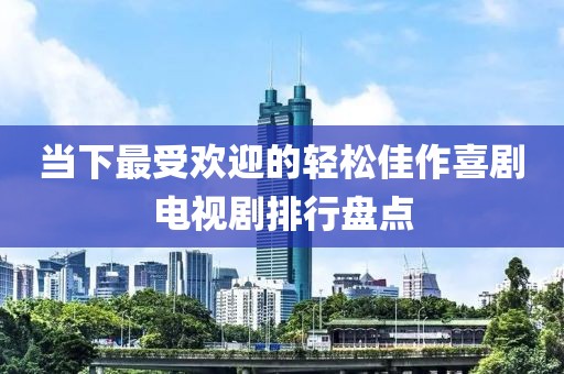 当下最受欢迎的轻松佳作喜剧电视剧排行盘点