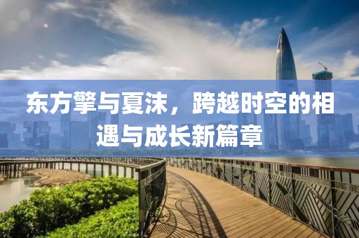 东方擎与夏沫，跨越时空的相遇与成长新篇章