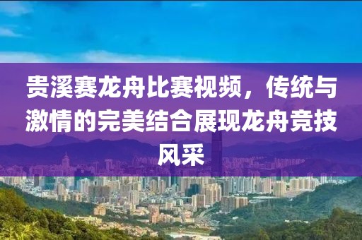 贵溪赛龙舟比赛视频，传统与激情的完美结合展现龙舟竞技风采
