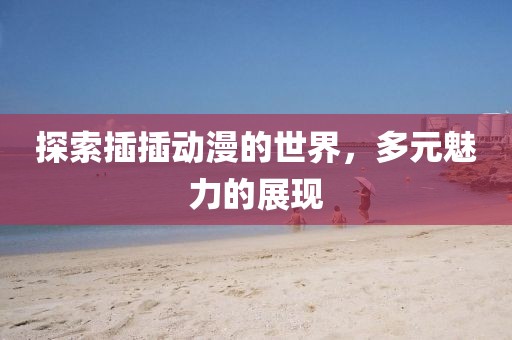 探索插插动漫的世界，多元魅力的展现
