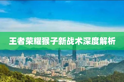王者荣耀猴子新战术深度解析