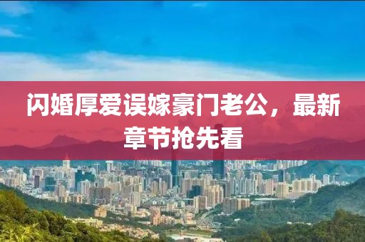 闪婚厚爱误嫁豪门老公，最新章节抢先看