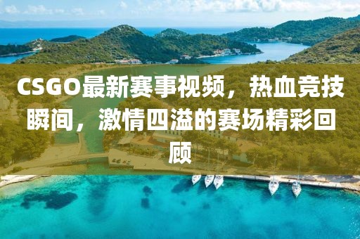 CSGO最新赛事视频，热血竞技瞬间，激情四溢的赛场精彩回顾