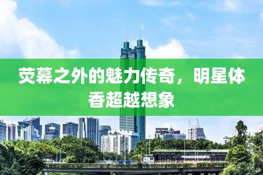 荧幕之外的魅力传奇，明星体香超越想象
