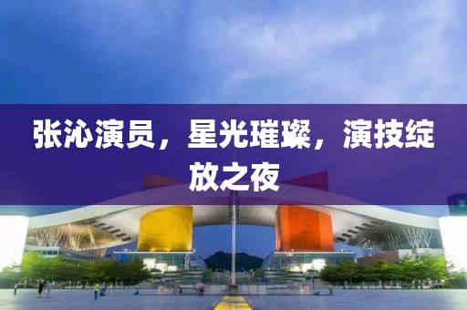 张沁演员，星光璀璨，演技绽放之夜