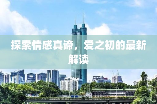 探索情感真谛，爱之初的最新解读