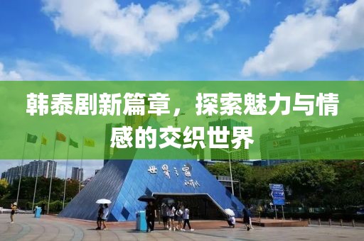 韩泰剧新篇章，探索魅力与情感的交织世界