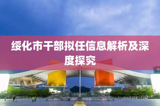 绥化市干部拟任信息解析及深度探究
