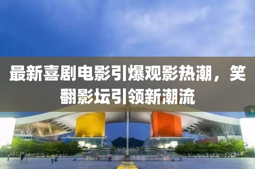 最新喜剧电影引爆观影热潮，笑翻影坛引领新潮流