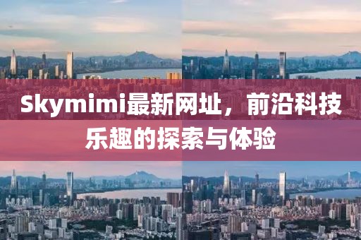 Skymimi最新网址，前沿科技乐趣的探索与体验