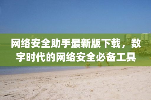 网络安全助手最新版下载，数字时代的网络安全必备工具