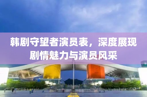 韩剧守望者演员表，深度展现剧情魅力与演员风采