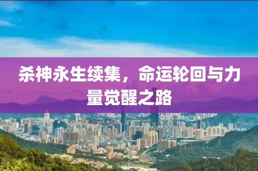 杀神永生续集，命运轮回与力量觉醒之路
