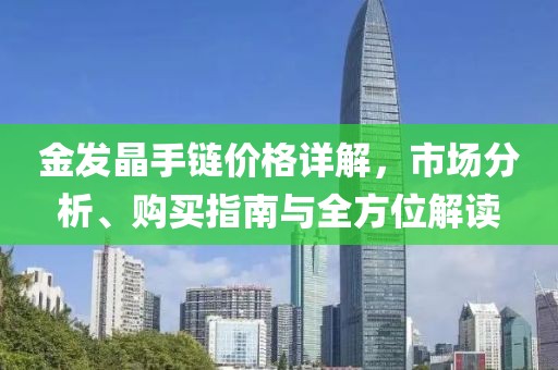 金发晶手链价格详解，市场分析、购买指南与全方位解读