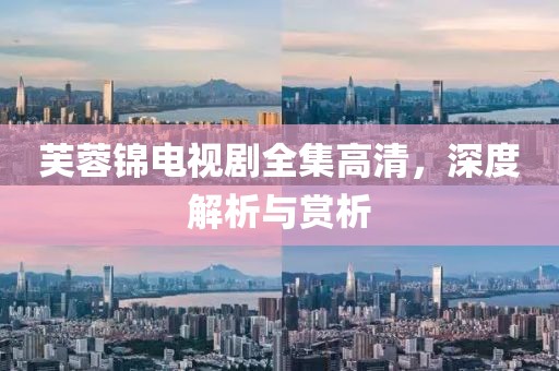 芙蓉锦电视剧全集高清，深度解析与赏析