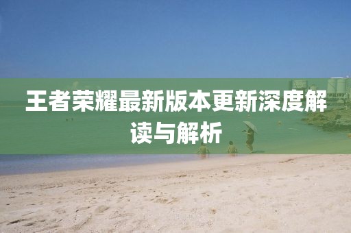 王者荣耀最新版本更新深度解读与解析