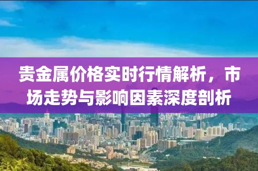 贵金属价格实时行情解析，市场走势与影响因素深度剖析