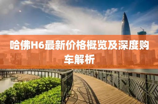 哈佛H6最新价格概览及深度购车解析