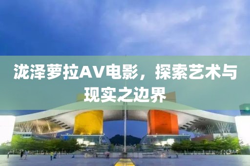 泷泽萝拉AV电影，探索艺术与现实之边界