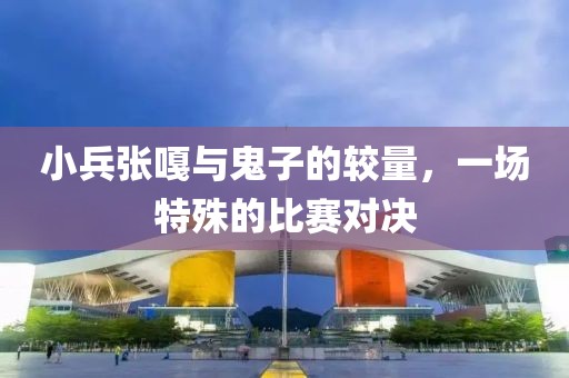 小兵张嘎与鬼子的较量，一场特殊的比赛对决