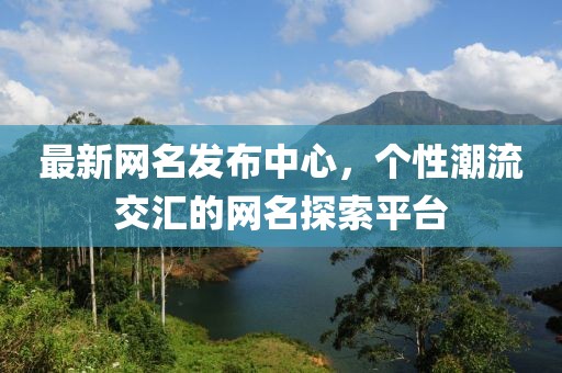 最新网名发布中心，个性潮流交汇的网名探索平台
