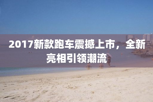 2017新款跑车震撼上市，全新亮相引领潮流