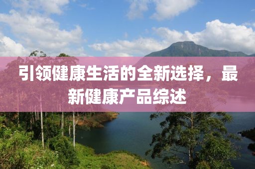 引领健康生活的全新选择，最新健康产品综述