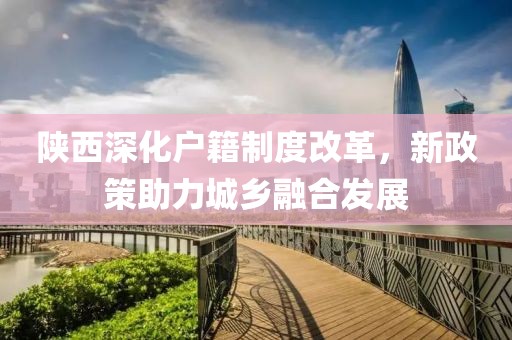 陕西深化户籍制度改革，新政策助力城乡融合发展