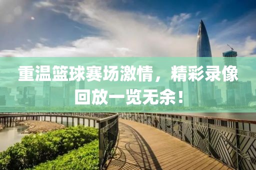 重温篮球赛场激情，精彩录像回放一览无余！