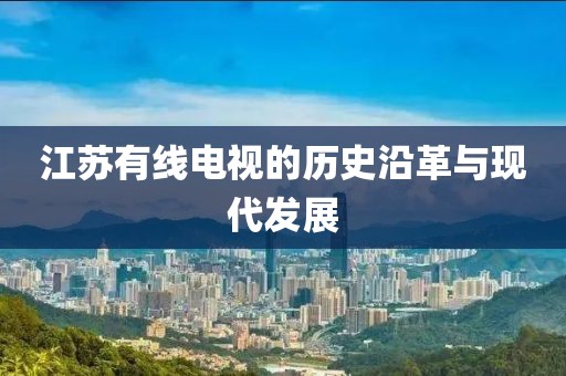 江苏有线电视的历史沿革与现代发展