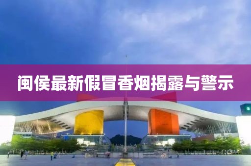 闽侯最新假冒香烟揭露与警示