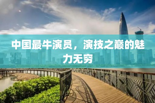 中国最牛演员，演技之巅的魅力无穷