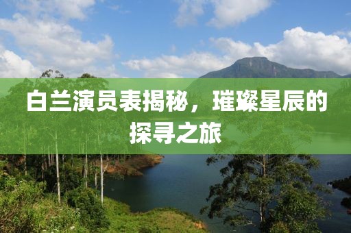 白兰演员表揭秘，璀璨星辰的探寻之旅