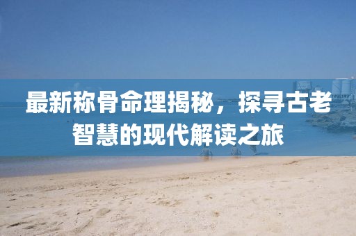 最新称骨命理揭秘，探寻古老智慧的现代解读之旅
