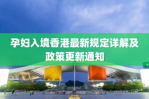 孕妇入境香港最新规定详解及政策更新通知