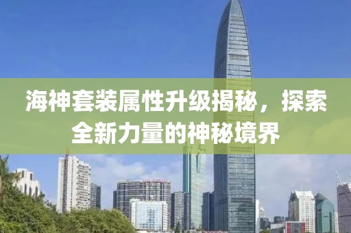海神套装属性升级揭秘，探索全新力量的神秘境界