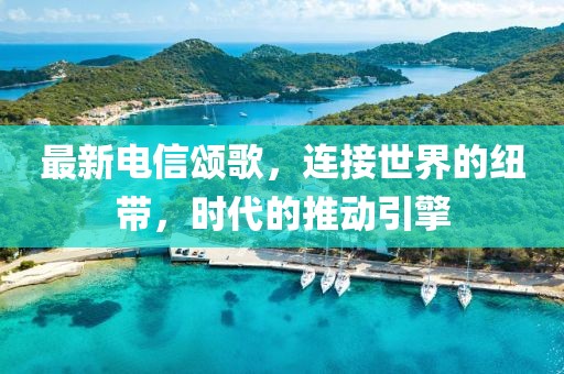 最新电信颂歌，连接世界的纽带，时代的推动引擎