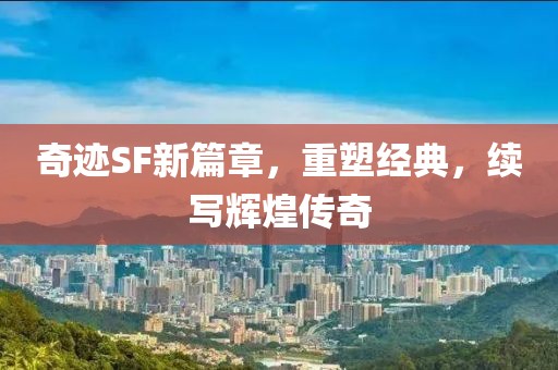 奇迹SF新篇章，重塑经典，续写辉煌传奇